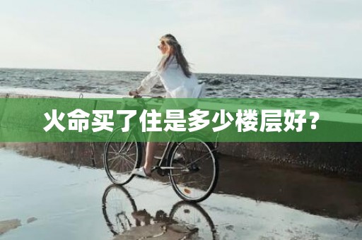 火命买了住是多少楼层好？
