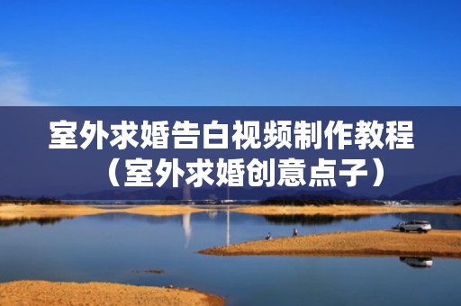 室外求婚告白视频制作教程（室外求婚创意点子）