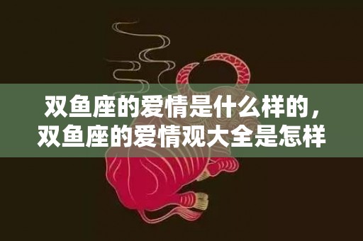 双鱼座的爱情是什么样的，双鱼座的爱情观大全是怎样的