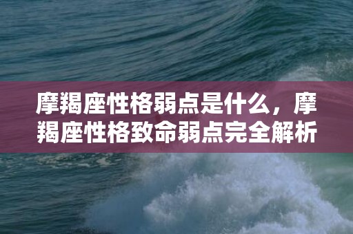 摩羯座性格弱点是什么，摩羯座性格致命弱点完全解析