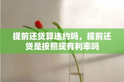 提前还贷算违约吗，提前还贷是按照现有利率吗
