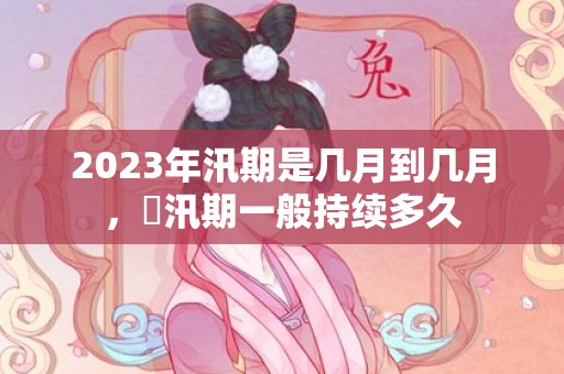 2023年汛期是几月到几月，​汛期一般持续多久