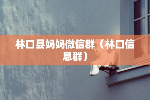林口县妈妈微信群（林口信息群）