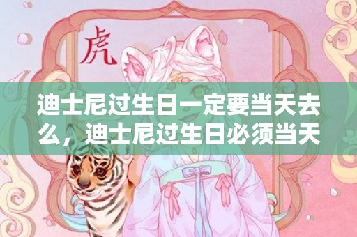 迪士尼过生日一定要当天去么，迪士尼过生日必须当天去吗