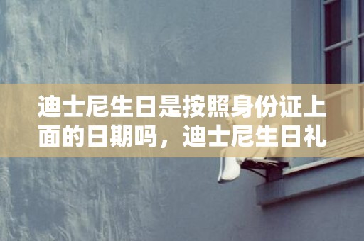 迪士尼生日是按照身份证上面的日期吗，迪士尼生日礼遇一定要和身份证相符吗