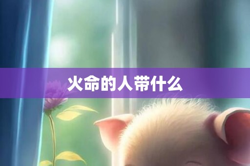 火命的人带什么