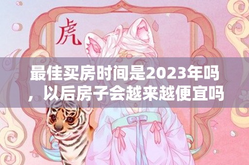 最佳买房时间是2023年吗，以后房子会越来越便宜吗