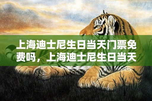 上海迪士尼生日当天门票免费吗，上海迪士尼生日当天免费入园吗