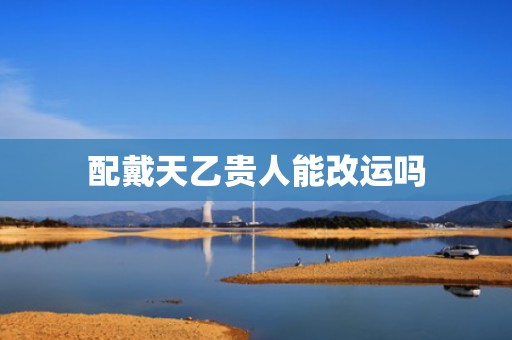 配戴天乙贵人能改运吗