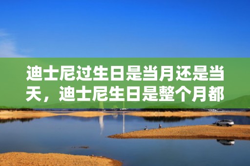 迪士尼过生日是当月还是当天，迪士尼生日是整个月都可以领吗