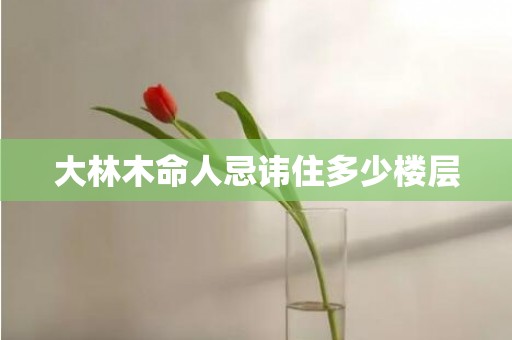 大林木命人忌讳住多少楼层