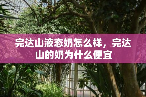 完达山液态奶怎么样，完达山的奶为什么便宜