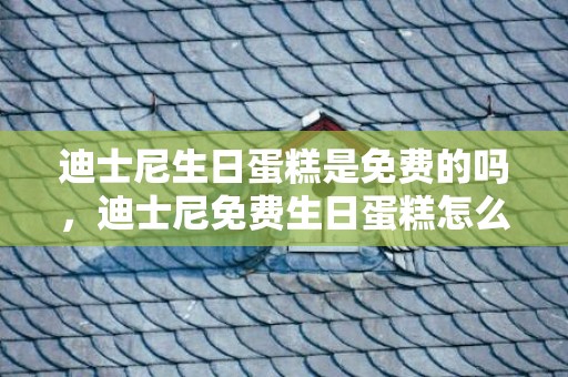 迪士尼生日蛋糕是免费的吗，迪士尼免费生日蛋糕怎么领取