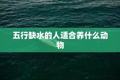 五行缺水的人适合养什么动物