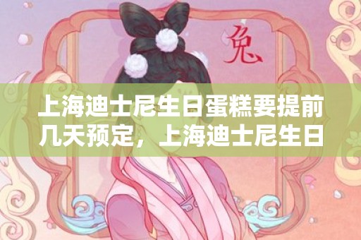 上海迪士尼生日蛋糕要提前几天预定，上海迪士尼生日蛋糕怎么预定