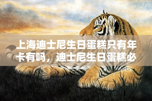 上海迪士尼生日蛋糕只有年卡有吗，迪士尼生日蛋糕必须本人买吗