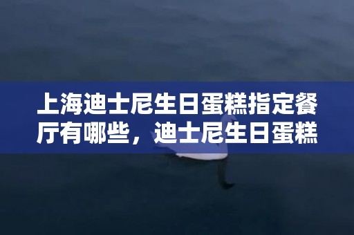 上海迪士尼生日蛋糕指定餐厅有哪些，迪士尼生日蛋糕是在哪里领的