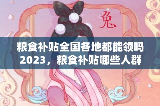 粮食补贴全国各地都能领吗2023，粮食补贴哪些人群可以领到