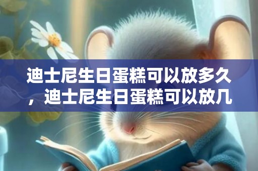 迪士尼生日蛋糕可以放多久，迪士尼生日蛋糕可以放几天