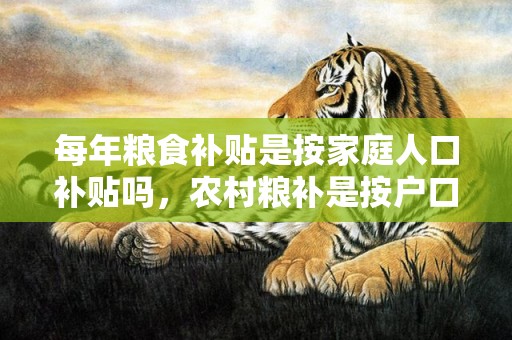 每年粮食补贴是按家庭人口补贴吗，农村粮补是按户口还是按土地