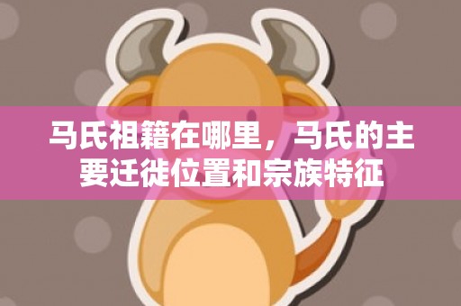 马氏祖籍在哪里，马氏的主要迁徙位置和宗族特征