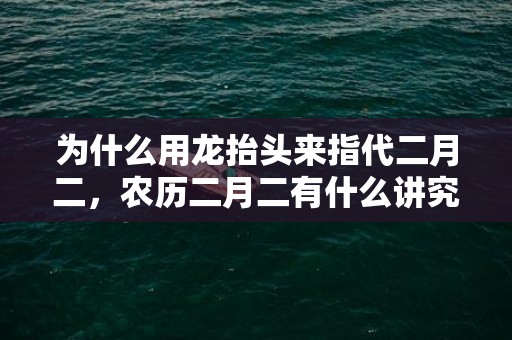 为什么用龙抬头来指代二月二，农历二月二有什么讲究