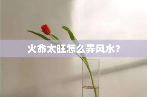 火命太旺怎么弄风水？