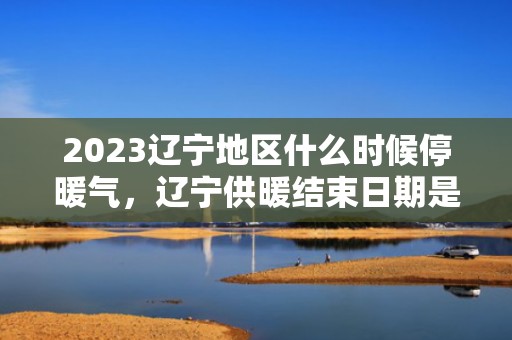 2023辽宁地区什么时候停暖气，辽宁供暖结束日期是几号
