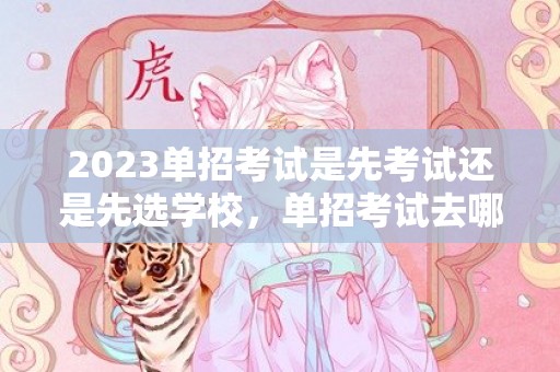 2023单招考试是先考试还是先选学校，单招考试去哪考