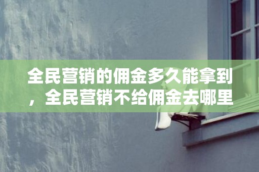 全民营销的佣金多久能拿到，全民营销不给佣金去哪里投诉