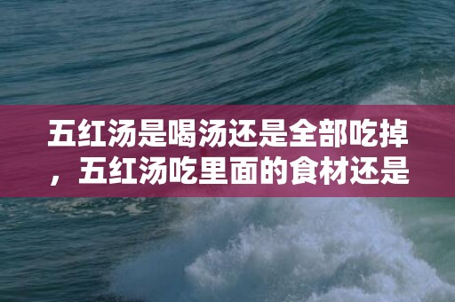 五红汤是喝汤还是全部吃掉，五红汤吃里面的食材还是喝水