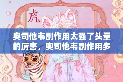 奥司他韦副作用太强了头晕的厉害，奥司他韦副作用多久能消失