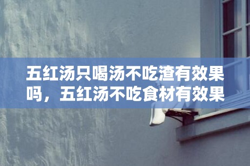五红汤只喝汤不吃渣有效果吗，五红汤不吃食材有效果吗