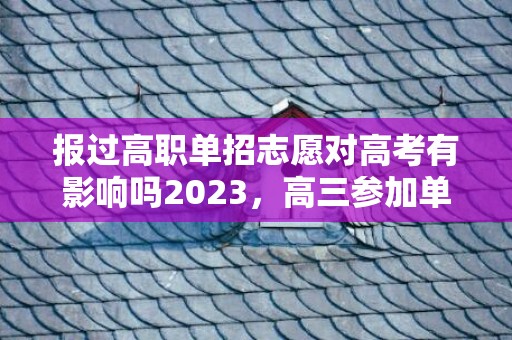 报过高职单招志愿对高考有影响吗2023，高三参加单招还能高考吗