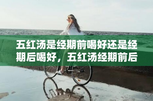 五红汤是经期前喝好还是经期后喝好，五红汤经期前后都可以喝吗