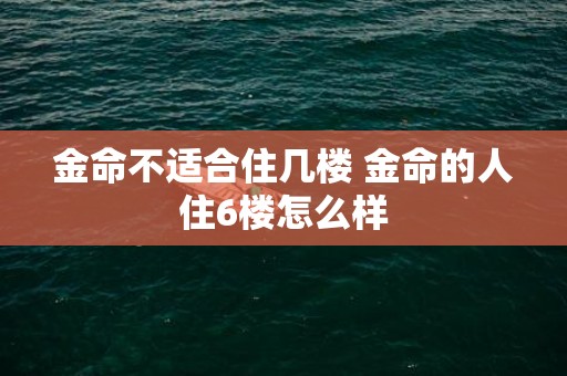 金命不适合住几楼 金命的人住6楼怎么样