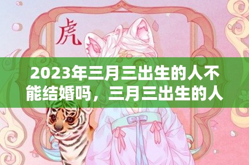 2023年三月三出生的人不能结婚吗，三月三出生的人好不好