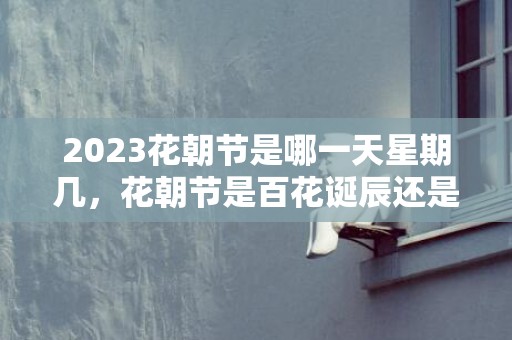 2023花朝节是哪一天星期几，花朝节是百花诞辰还是花神下凡