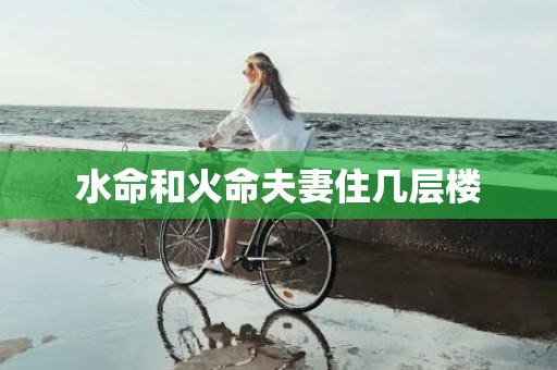 水命和火命夫妻住几层楼