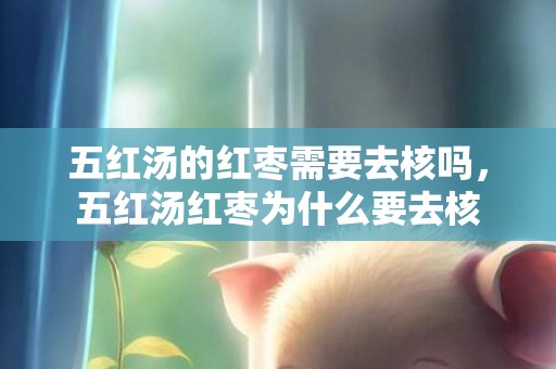 五红汤的红枣需要去核吗，五红汤红枣为什么要去核