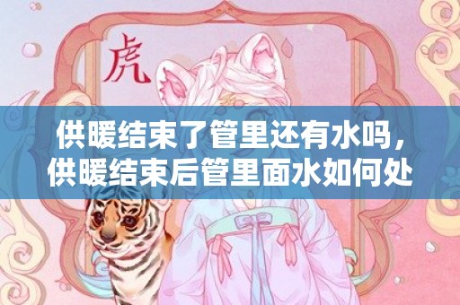 供暖结束了管里还有水吗，供暖结束后管里面水如何处理