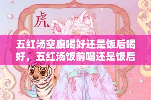 五红汤空腹喝好还是饭后喝好，五红汤饭前喝还是饭后喝好