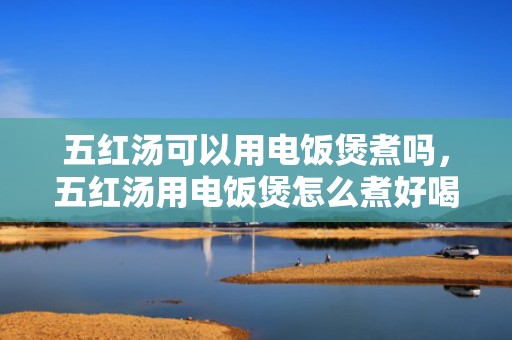 五红汤可以用电饭煲煮吗，五红汤用电饭煲怎么煮好喝