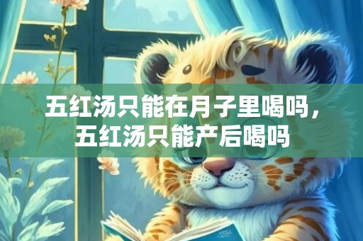 五红汤只能在月子里喝吗，五红汤只能产后喝吗