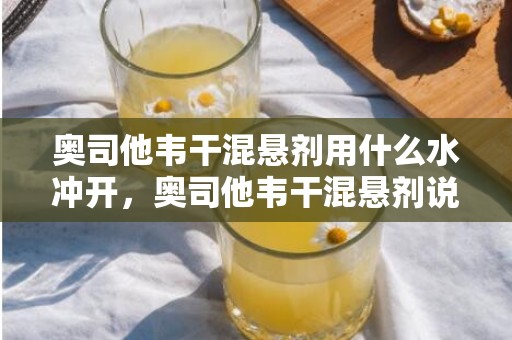 奥司他韦干混悬剂用什么水冲开，奥司他韦干混悬剂说明书