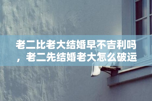 老二比老大结婚早不吉利吗，老二先结婚老大怎么破运气