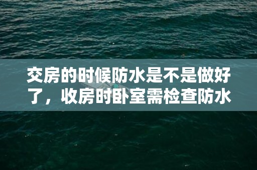 交房的时候防水是不是做好了，收房时卧室需检查防水吗