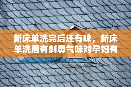 新床单洗完后还有味，新床单洗后有刺鼻气味对孕妇有影响吗，新床单有刺鼻味道怎么办