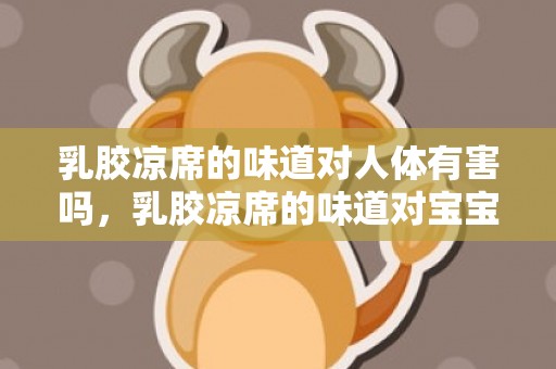 乳胶凉席的味道对人体有害吗，乳胶凉席的味道对宝宝有害吗，乳胶凉席一股气球味正常么