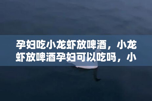 孕妇吃小龙虾放啤酒，小龙虾放啤酒孕妇可以吃吗，小龙虾放啤酒的作用